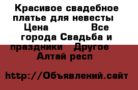 Красивое свадебное платье для невесты › Цена ­ 15 000 - Все города Свадьба и праздники » Другое   . Алтай респ.